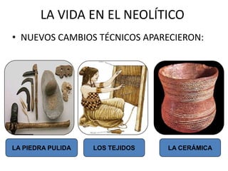 LA VIDA EN EL NEOLÍTICO
• NUEVOS CAMBIOS TÉCNICOS APARECIERON:
LA PIEDRA PULIDA LOS TEJIDOS LA CERÁMICA
 
