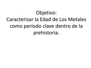 Objetivo:
Caracterizar la Edad de Los Metales
como período clave dentro de la
prehistoria.
 