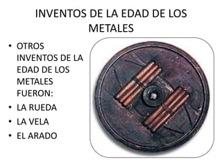 INVENTOS DE LA EDAD DE LOS
METALES
• OTROS
INVENTOS DE LA
EDAD DE LOS
METALES
FUERON:
• LA RUEDA
• LA VELA
• EL ARADO
 