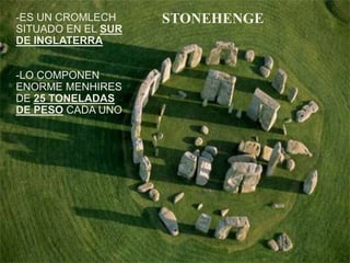 -ES UN CROMLECH
SITUADO EN EL SUR
DE INGLATERRA
-LO COMPONEN
ENORME MENHIRES
DE 25 TONELADAS
DE PESO CADA UNO
STONEHENGE
 