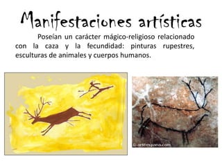 Manifestaciones artísticasPoseían un carácter mágico-religioso relacionado
con la caza y la fecundidad: pinturas rupestres,
esculturas de animales y cuerpos humanos.
 