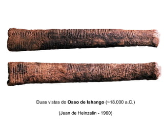 Duas vistas do Osso de Ishango (~18.000 a.C.)
(Jean de Heinzelin - 1960)
 