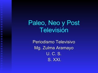 Paleo, Neo y Post Televisión Periodismo Televisivo Mg. Zulma Aramayo U. C. S. S. XXI. 