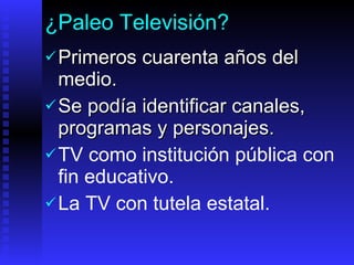 ¿Paleo Televisión? P rimeros cuarenta años del medio . Se podía  identificar canales, programas y personajes .   TV como institución  pública  con  fin educativo.  La   TV con tutela estatal.   