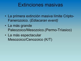 Extinciones masivas
• La primera extinción masiva límite Cripto-
Fanerozoico. (Ediacaran event)
• La más grande
Paleozoico/Mesozoico.(Permo-Tríasico)
• La más espectacular
Mesozoico/Cenozoico (K/T)
 