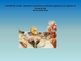 Hace 600 mill. de años aparecieron los primeros invertebrados seguidos de una explosión de
formas de vida.
Son las 20:48 horas.
 