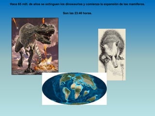 Hace 65 mill. de años se extinguen los dinosaurios y comienza la expansión de los mamíferos.
Son las 23:40 horas.
 