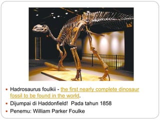  Hadrosaurus foulkii - the first nearly complete dinosaur
fossil to be found in the world.
 Dijumpai di Haddonfield! Pada tahun 1858
 Penemu: William Parker Foulke
 