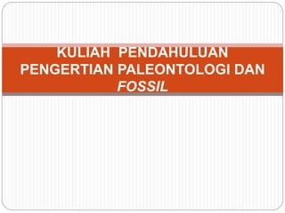 KULIAH PENDAHULUAN
PENGERTIAN PALEONTOLOGI DAN
FOSSIL
 