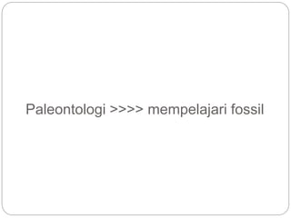 Paleontologi >>>> mempelajari fossil
 