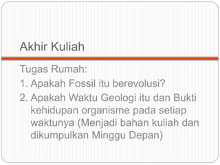 Akhir Kuliah
Tugas Rumah:
1. Apakah Fossil itu berevolusi?
2. Apakah Waktu Geologi itu dan Bukti
kehidupan organisme pada setiap
waktunya (Menjadi bahan kuliah dan
dikumpulkan Minggu Depan)
 