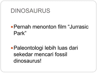 DINOSAURUS
Pernah menonton film “Jurrasic
Park”
Paleontologi lebih luas dari
sekedar mencari fossil
dinosaurus!
 