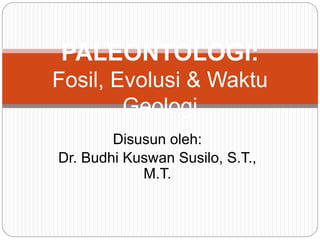 Disusun oleh:
Dr. Budhi Kuswan Susilo, S.T.,
M.T.
PALEONTOLOGI:
Fosil, Evolusi & Waktu
Geologi
 