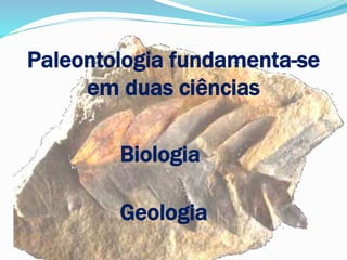 Paleontologia fundamenta-se
em duas ciências
Biologia
Geologia
 
