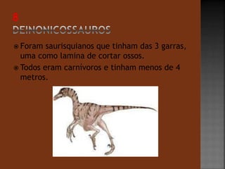  Foram saurisquianos que tinham das 3 garras, 
uma como lamina de cortar ossos. 
 Todos eram carnívoros e tinham menos de 4 
metros. 
 