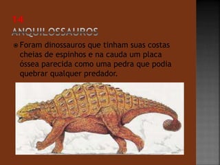  Foram dinossauros que tinham suas costas 
cheias de espinhos e na cauda um placa 
óssea parecida como uma pedra que podia 
quebrar qualquer predador. 
 
