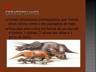 Foram dinossauros ornitisquianos que tinham 
bicos curvos como o dos papagaios de hoje. 
 Possuíam uma crista em forma de um escudo 
e tinham 3 chifres: 2 acima dos olhos e 1 
perto do nariz. 
 
