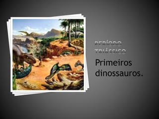 Primeiros 
dinossauros. 
 