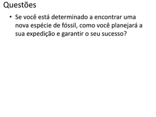 Questões
• Se você está determinado a encontrar uma
nova espécie de fóssil, como você planejará a
sua expedição e garantir o seu sucesso?
 