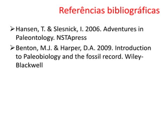 Referências bibliográficas
Hansen, T. & Slesnick, I. 2006. Adventures in
Paleontology. NSTApress
Benton, M.J. & Harper, D.A. 2009. Introduction
to Paleobiology and the fossil record. Wiley-
Blackwell
 