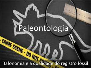 Paleontologia
Tafonomia e a qualidade do registro fóssil
 