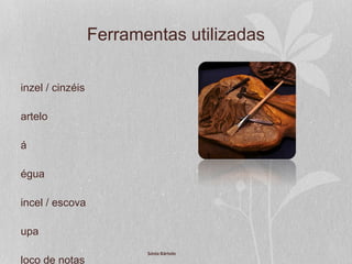 Ferramentas utilizadas
inzel / cinzéis
artelo
á
égua
incel / escova
upa
loco de notas
Sónia Bártolo
 