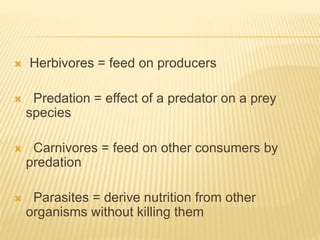  Herbivores = feed on producers
 Predation = effect of a predator on a prey
species
 Carnivores = feed on other consumers by
predation
 Parasites = derive nutrition from other
organisms without killing them
 