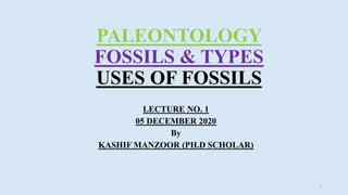 PALEONTOLOGY
FOSSILS & TYPES
USES OF FOSSILS
LECTURE NO. 1
05 DECEMBER 2020
By
KASHIF MANZOOR (PH.D SCHOLAR)
1
 