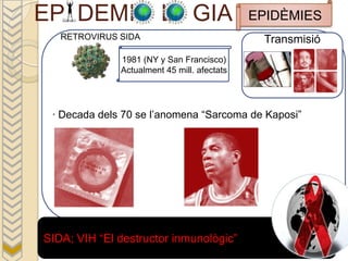 EP DEMI                 L GIA                EPIDÈMIES
   RETROVIRUS SIDA                            Transmisió
              1981 (NY y San Francisco)
              Actualment 45 mill. afectats




 · Decada dels 70 se l’anomena “Sarcoma de Kaposi”




SIDA; VIH “El destructor inmunològic”
 