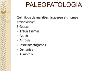 PALEOPATOLOGIA
Quin tipus de malalties tingueren els homes
prehistòrics?
5 Grups:
• Traumatismes
• Artritis
• Artròsis
• Infectocontagioses
• Dentàries
• Tumorals
 