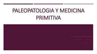 PALEOPATOLOGIA Y MEDICINA
PRIMITIVA
DR. ODAR OMAR CHIRINOS ROJAS
HISTORIA DE LA MEDICINA
UNU - 2017
 