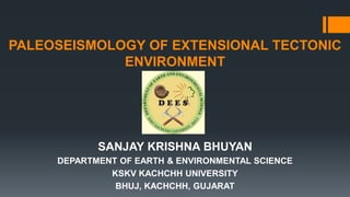 PALEOSEISMOLOGY OF EXTENSIONAL TECTONIC
ENVIRONMENT
SANJAY KRISHNA BHUYAN
DEPARTMENT OF EARTH & ENVIRONMENTAL SCIENCE
KSKV KACHCHH UNIVERSITY
BHUJ, KACHCHH, GUJARAT
 