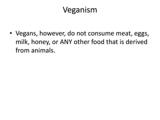 Veganism
• Vegans, however, do not consume meat, eggs,
milk, honey, or ANY other food that is derived
from animals.
 