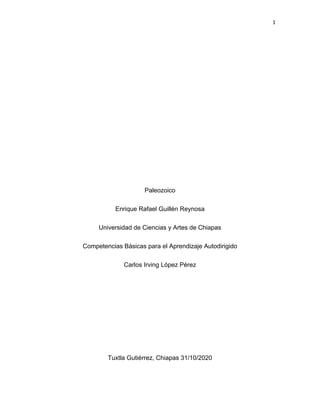 1
Paleozoico
Enrique Rafael Guillén Reynosa
Universidad de Ciencias y Artes de Chiapas
Competencias Básicas para el Aprendizaje Autodirigido
Carlos Irving López Pérez
Tuxtla Gutiérrez, Chiapas 31/10/2020
 