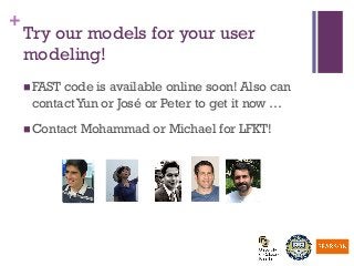 +
Try our models for your user
modeling!
n FAST code is available online soon! Also can
contactYun or José or Peter to get it now …
n Contact Mohammad or Michael for LFKT!
 