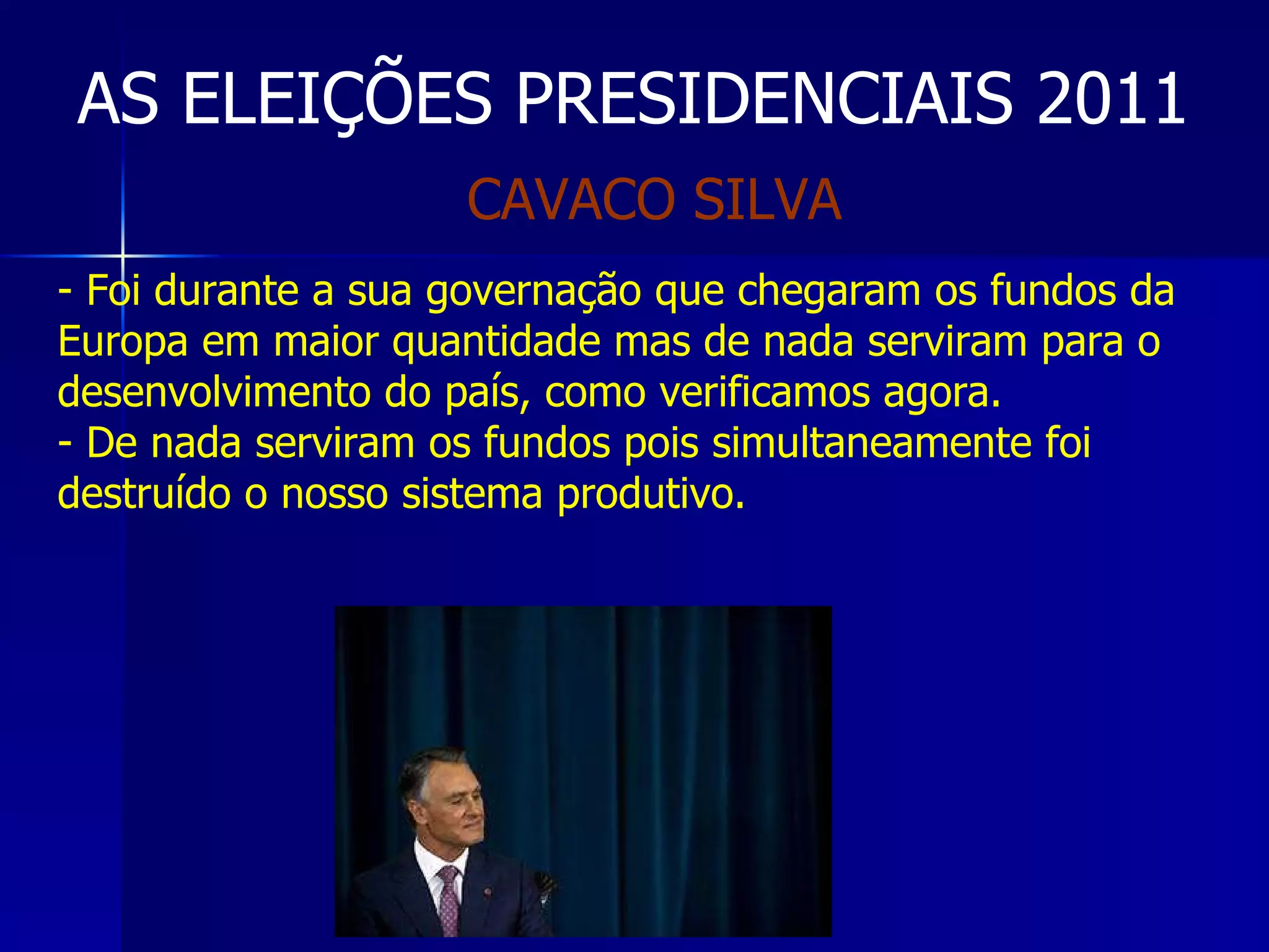 AS ELEIÇÕES PRESIDENCIAIS 2011 Foi durante a sua governação que chegaram os fundos da Europa em maior quantidade mas de nada serviram para o desenvolvimento do país, como verificamos agora. De nada serviram os fundos pois simultaneamente foi destruído o nosso sistema produtivo. CAVACO SILVA 