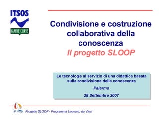 Condivisione e costruzione collaborativa della conoscenza Il progetto SLOOP Le tecnologie al servizio di una didattica basata sulla condivisione della conoscenza Palermo 28 Settembre 2007 
