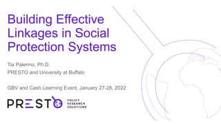 Building Effective
Linkages in Social
Protection Systems
Tia Palermo, Ph.D.
PRESTO and University at Buffalo
GBV and Cash Learning Event, January 27-28, 2022
 