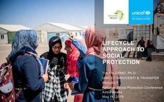 LIFECYCLE
APPROACH TO
SOCIAL
PROTECTION
TIA PALERMO, Ph.D.
UNICEF INNOCENTI & TRANSFER
PROJECT
National Social Protection Conference
Addis Ababa
May 14, 2019
 