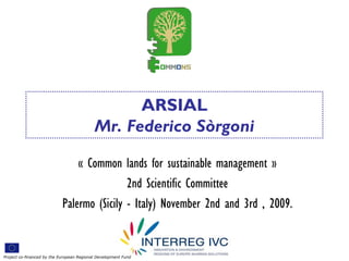 ARSIAL
                                           Mr. Federico Sòrgoni

                                « Common lands for sustainable management »
                                            2nd Scientific Committee
                            Palermo (Sicily - Italy) November 2nd and 3rd , 2009.


Project co-financed by the European Regional Development Fund
 