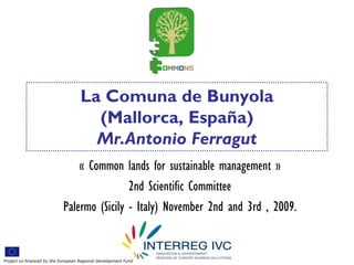 La Comuna de Bunyola
                                      (Mallorca, España)
                                      Mr.Antonio Ferragut
                                « Common lands for sustainable management »
                                            2nd Scientific Committee
                            Palermo (Sicily - Italy) November 2nd and 3rd , 2009.


Project co-financed by the European Regional Development Fund
 