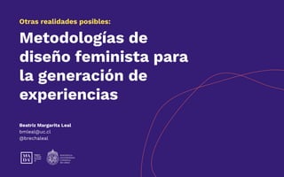 Metodologías de
diseño feminista para
la generación de
experiencias
Otras realidades posibles:
Beatriz Margarita Leal
bmleal@uc.cl
@brechaleal
 