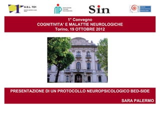 1° Convegno
COGNITIVITA’ E MALATTIE NEUROLOGICHE
Torino, 19 OTTOBRE 2012

PRESENTAZIONE DI UN PROTOCOLLO NEUROPSICOLOGICO BED-SIDE
SARA PALERMO

 