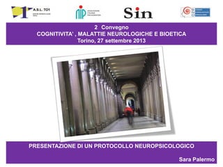 2 Convegno
COGNITIVITA’ , MALATTIE NEUROLOGICHE E BIOETICA
Torino, 27 settembre 2013

PRESENTAZIONE DI UN PROTOCOLLO NEUROPSICOLOGICO
Sara Palermo

 