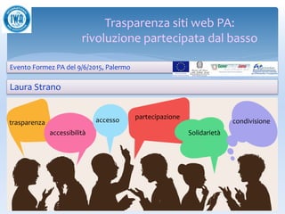 Trasparenza siti web PA:
rivoluzione partecipata dal basso
Laura Strano
accessibilità
accesso partecipazione
Solidarietà
condivisionetrasparenza
1
Evento Formez PA del 9/6/2015, Palermo
 