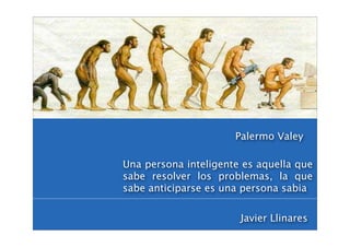 Palermo Valey

Una persona inteligente es aquella que
sabe resolver los problemas, la que
sabe anticiparse es una persona sabia


                       Javier Llinares
 
