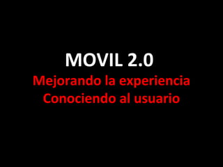 MOVIL 2.0  Mejorando la experiencia Conociendo al usuario 