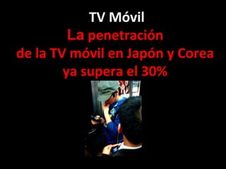 TV Móvil La  penetración  de la TV móvil en Japón y Corea  ya supera el 30%   