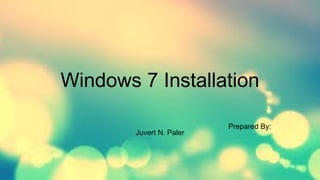 Windows 7 Installation
Prepared By:
Juvert N. Paler
 