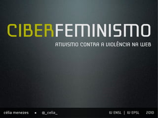   
IV ENSL | IV EPSL 2010@_celia_∏célia menezes
CIBERFEMINISMOATIVISMO CONTRA A VIOLÊNCIA NA WEB
 